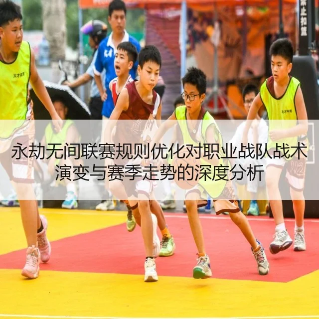 永劫无间联赛规则优化对职业战队战术演变与赛季走势的深度分析